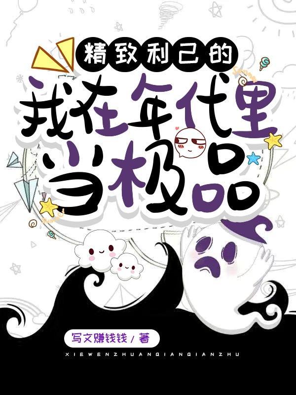 精致利己的我在年代里当极品作者写文赚钱钱 精致利己的我在年代里当极品作者写文赚钱钱